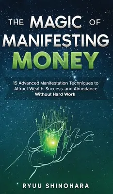 Magia manifestării banilor: 15 tehnici avansate de manifestare pentru a atrage bogăție, succes și abundență fără muncă grea - The Magic of Manifesting Money: 15 Advanced Manifestation Techniques to Attract Wealth, Success, and Abundance Without Hard Work