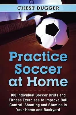 Practicați fotbalul la domiciliu: 100 de exerciții individuale de fotbal și exerciții de fitness pentru a îmbunătăți controlul mingii, tragerea și rezistența în casa dvs. și în spate - Practice Soccer At Home: 100 Individual Soccer Drills and Fitness Exercises to Improve Ball Control, Shooting and Stamina In Your Home and Back