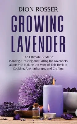 Cultivarea lavandei: The Ultimate Guide to Planting, Growing and Careing for Lavenders along with Making the Most of This Herb in Cooking, A - Growing Lavender: The Ultimate Guide to Planting, Growing and Caring for Lavenders along with Making the Most of This Herb in Cooking, A