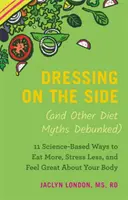Dressing on the Side (and Other Diet Myths Debunked): 11 moduri bazate pe știință de a mânca mai mult, de a te stresa mai puțin și de a te simți minunat în legătură cu corpul tău - Dressing on the Side (and Other Diet Myths Debunked): 11 Science-Based Ways to Eat More, Stress Less, and Feel Great about Your Body