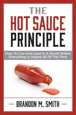 The Hot Sauce Principle: Cum să trăiești și să conduci într-o lume în care totul este urgent tot timpul - The Hot Sauce Principle: How to Live and Lead in a World Where Everything Is Urgent All of the Time