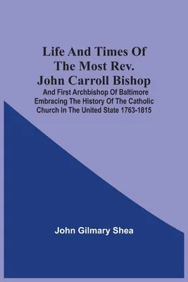 Viața și epoca Preasfințitului John Carroll, episcop și primul arhiepiscop de Baltimore, cuprinzând istoria Bisericii Catolice din Statele Unite - Life And Times Of The Most Rev. John Carroll Bishop And First Archbishop Of Baltimore Embracing The History Of The Catholic Church In The United State