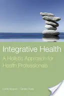 Integrative Health: A Holistic Approach for Health Professionals (O abordare holistică pentru profesioniștii din domeniul sănătății): O abordare holistică pentru profesioniștii din domeniul sănătății - Integrative Health: A Holistic Approach for Health Professionals: A Holistic Approach for Health Professionals