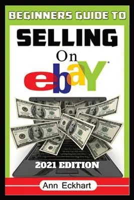 Ghidul începătorului pentru a vinde pe Ebay 2021 Edition: Instrucțiuni pas cu pas pentru modul de a găsi surse, lista și expedia online pentru profituri maxime - Beginner's Guide To Selling On Ebay 2021 Edition: Step-By-Step Instructions for How To Source, List & Ship Online for Maximum Profits