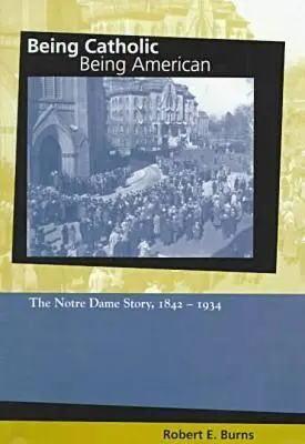 A fi catolic, a fi american: Povestea Notre Dame, 1842-1934 - Being Catholic, Being American: The Notre Dame Story, 1842-1934