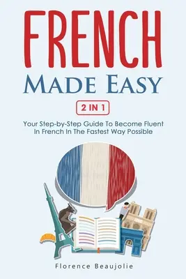 Franceză ușoară 2 în 1: Ghidul tău pas cu pas pentru a deveni fluent în franceză în cel mai rapid mod posibil - French Made Easy 2 In 1: Your Step-by-Step Guide To Become Fluent In French In The Fastest Way Possible