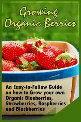 Cultivarea fructelor de pădure organice: Un ghid ușor de urmat despre cum să vă cultivați propriile afine, căpșuni, zmeură și mure organice - Growing Organic Berries: An Easy-to-Follow Guide on how to Grow your own Organic Blueberries, Strawberries, Raspberries and Blackberries