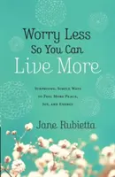 Fă-ți mai puține griji ca să poți trăi mai mult: Modalități surprinzătoare și simple de a simți mai multă pace, bucurie și energie - Worry Less So You Can Live More: Surprising, Simple Ways to Feel More Peace, Joy, and Energy