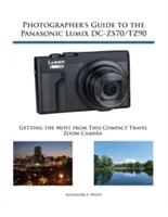 Ghidul fotografului pentru Panasonic Lumix DC-ZS70/TZ90: Obținerea maximului de la acest aparat foto compact cu zoom de călătorie - Photographer's Guide to the Panasonic Lumix DC-ZS70/TZ90: Getting the Most from this Compact Travel Zoom Camera