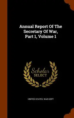 Raportul anual al secretarului de război, partea 1, volumul 1 - Annual Report of the Secretary of War, Part 1, Volume 1