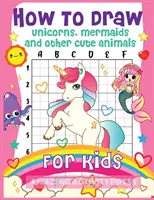 How to Draw Unicorns, Mermaids and Other Cute Animals for Kids: Cartea de desen pas cu pas pentru copii pentru a învăța să deseneze unicorni, sirene și M - How to Draw Unicorns, Mermaids and Other Cute Animals for Kids: The Step by Step Drawing Book for Kids to Learn to Draw Unicorns, Mermaids and Their M