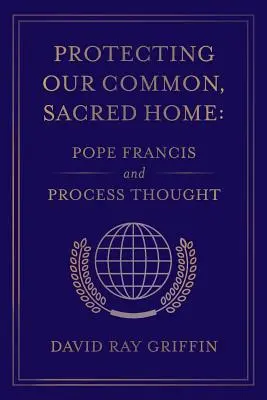 Protejarea casei noastre comune, sacre: Papa Francisc și gândirea procesuală - Protecting Our Common, Sacred Home: Pope Francis and Process Thought