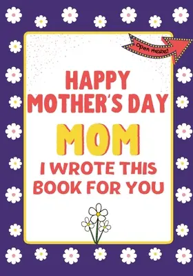 Happy Mother's Day Mom - I Wrote This Book For You: Cartea cadou de Ziua Mamei creată pentru copii - Happy Mother's Day Mom - I Wrote This Book For You: The Mother's Day Gift Book Created For Kids