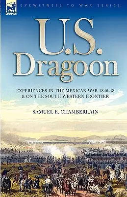 U. S. Dragoon: Experiențe în războiul mexican din 1846-1848 și pe frontiera de sud-vest - U. S. Dragoon: Experiences in the Mexican War 1846-48 and on the South Western Frontier
