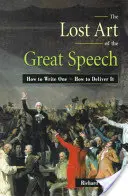 Arta pierdută a discursului măreț: Cum să scrii un discurs - Cum să îl rostești - The Lost Art of the Great Speech: How to Write One--How to Deliver It