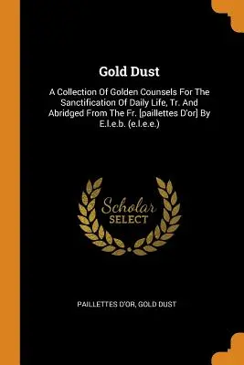 Praf de aur: O colecție de sfaturi de aur pentru sfințirea vieții de zi cu zi, tr. și prescurtată din Fr. [paillettes d'Or] - Gold Dust: A Collection of Golden Counsels for the Sanctification of Daily Life, Tr. and Abridged from the Fr. [paillettes d'Or]