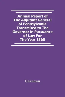Raportul anual al adjunctului general din Pennsylvania transmis guvernatorului în conformitate cu legea pentru anul 1865 - Annual Report Of The Adjutant General Of Pennsylvania Transmited To The Governor In Pursuance Of Law For The Year 1865