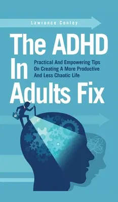 Rezolvarea ADHD la adulți: Sfaturi practice și împuternicitoare pentru crearea unei vieți mai productive și mai puțin haotice - The ADHD In Adults Fix: Practical And Empowering Tips On Creating A More Productive And Less Chaotic Life