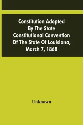 Constituția adoptată de Convenția constituțională de stat a statului Louisiana, 7 martie 1868 - Constitution Adopted By The State Constitutional Convention Of The State Of Louisiana, March 7, 1868