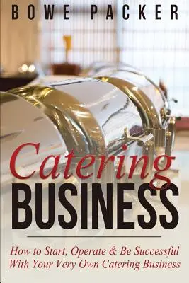 Catering Business: Cum să începi, să operezi și să ai succes cu propria ta afacere de catering - Catering Business: How to Start, Operate & Be Successful with Your Very Own Catering Business