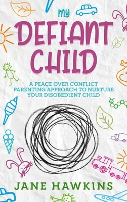 Copilul meu sfidător: A Peace Over Conflict Parenting Approach to Nurture Your Disobedient Child. - My Defiant Child: A Peace Over Conflict Parenting Approach to Nurture Your Disobedient Child.