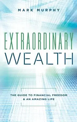 Bogăție extraordinară: Ghidul către libertate financiară și o viață uimitoare - Extraordinary Wealth: The Guide To Financial Freedom & An Amazing Life