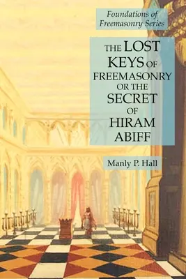 Cheile pierdute ale francmasoneriei sau secretul lui Hiram Abiff: Seria Fundamentele francmasoneriei [Foundations of Freemasonry Series - The Lost Keys of Freemasonry or the Secret of Hiram Abiff: Foundations of Freemasonry Series