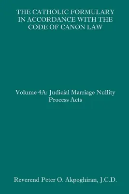 The Catholic Formulary in Accordance with the Code of Canon Law: Volumul 4A: Proces judiciar Nulitate matrimonială Acte - The Catholic Formulary in Accordance with the Code of Canon Law: Volume 4A: Judicial Process Marriage Nullity Acts