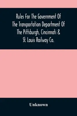 Reguli pentru conducerea departamentului de transport al Pittsburgh, Cincinnati & St. Louis Railway Co. - Rules For The Government Of The Transportation Department Of The Pittsburgh, Cincinnati & St. Louis Railway Co.