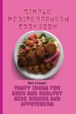 Carte de bucate mediteraneană simplă: Idei gustoase pentru mâncăruri secundare și aperitive bune și sănătoase - Simple Mediterranean Cookbook: Tasty Ideas For Good And Healthy Side Dishes And Appetizers