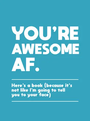 You're Awesome AF: Here's a Book (Because It's Not Like I'm Going to Tell You to Your Face)
