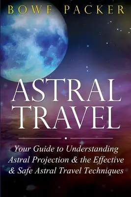 Călătoria astrală: Ghidul dvs. pentru înțelegerea proiecției astrale și a tehnicilor de călătorie astrală eficiente și sigure - Astral Travel: Your Guide to Understanding Astral Projection & the Effective & Safe Astral Travel Techniques