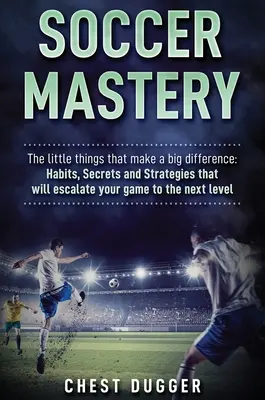 Soccer Mastery: Lucrurile mici care fac o mare diferență: Obiceiuri, secrete și strategii care îți vor escalada jocul la nivelul următor - Soccer Mastery: The little things that make a big difference: Habits, Secrets and Strategies that will escalate your game to the next