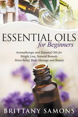 Uleiuri esențiale pentru începători: Aromaterapie și uleiuri esențiale pentru pierderea în greutate, remedii naturale, reducerea stresului, masaj corporal și frumusețe - Essential Oils For Beginners: Aromatherapy and Essential Oils for Weight Loss, Natural Remedy, Stress Relief, Body Massage and Beauty