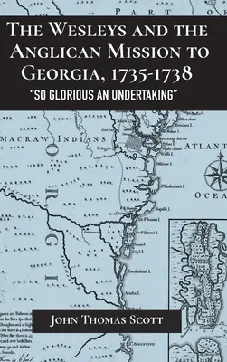 The Wesley and the Anglican Mission to Georgia, 1735-1738: So Glorious an Undertaking - The Wesleys and the Anglican Mission to Georgia, 1735-1738: So Glorious an Undertaking