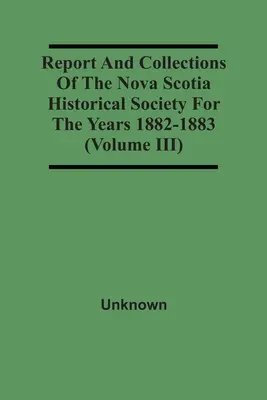 Raportul și colecțiile Societății istorice din Noua Scoție pentru anii 1882-1883 (volumul Iii) - Report And Collections Of The Nova Scotia Historical Society For The Years 1882-1883 (Volume Iii)