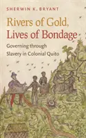 Râuri de aur, vieți de sclavi: guvernarea prin sclavie în Quito colonial - Rivers of Gold, Lives of Bondage: Governing Through Slavery in Colonial Quito
