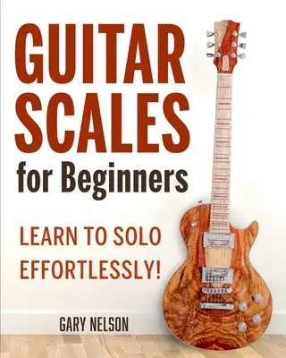 Guitar Scales for Beginners (Scări de chitară pentru începători): Learn to Solo Effortlessly! - Guitar Scales for Beginners: Learn to Solo Effortlessly!
