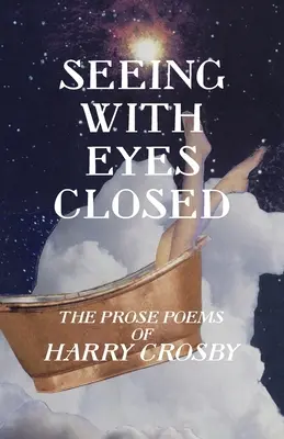 Seeing With Eyes Closed: Poemele în proză ale lui Harry Crosby - Seeing With Eyes Closed: The Prose Poems of Harry Crosby