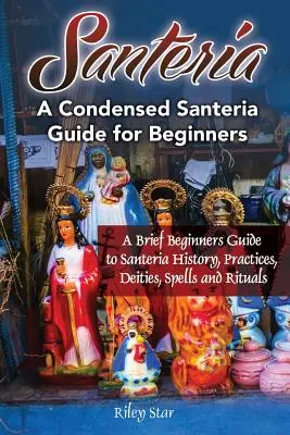 Santeria: Un scurt ghid pentru începători privind istoria, practicile, zeitățile, vrăjile și ritualurile Santeria. Un ghid condensat al Santeriei pentru Be - Santeria: A Brief Beginners Guide to Santeria History, Practices, Deities, Spells and Rituals. A Condensed Santeria Guide for Be