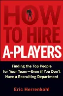 How to Hire A-Players: Găsirea celor mai buni oameni pentru echipa ta - chiar dacă nu ai un departament de recrutare - How to Hire A-Players: Finding the Top People for Your Team- Even If You Don't Have a Recruiting Department