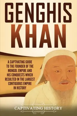 Genghis Khan: Un ghid captivant pentru fondatorul Imperiului Mongol și cuceririle sale care au dus la crearea celui mai mare imperiu contiguu - Genghis Khan: A Captivating Guide to the Founder of the Mongol Empire and His Conquests Which Resulted in the Largest Contiguous Emp