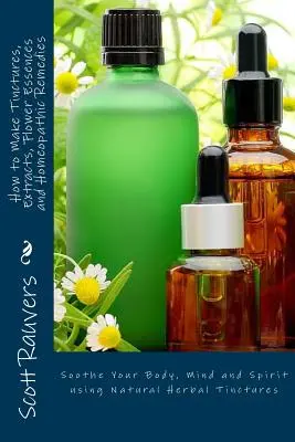 Cum să faci tincturi, extracte, esențe florale și remedii homeopate: Calmează-ți corpul, mintea și spiritul folosind tincturi naturale pe bază de plante - How to Make Tinctures, Extracts, Flower Essences and Homeopathic Remedies: Soothe Your Body, Mind and Spirit using Natural Herbal Tinctures