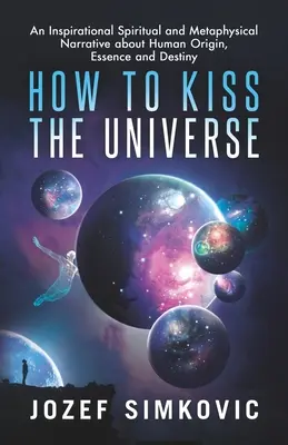 Cum să săruți Universul: O narațiune spirituală și metafizică inspirațională despre originea, esența și destinul uman - How to Kiss the Universe: An Inspirational Spiritual and Metaphysical Narrative about Human Origin, Essence and Destiny