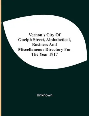 Vernon's City of Guelph Street, Alphabetical, Business and Miscellaneous Directory For The Year 1917 - Vernon'S City Of Guelph Street, Alphabetical, Business And Miscellaneous Directory For The Year 1917