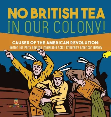 Fără ceai britanic în colonia noastră! - Cauzele revoluției americane: Boston Tea Party and the Intolerable Acts - History Grade 4 - Children's American H - No British Tea in Our Colony! - Causes of the American Revolution: Boston Tea Party and the Intolerable Acts - History Grade 4 - Children's American H