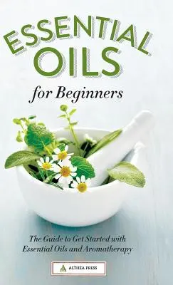 Uleiuri esențiale pentru începători: Ghidul pentru a începe cu uleiurile esențiale și aromaterapia - Essential Oils for Beginners: The Guide to Get Started with Essential Oils and Aromatherapy