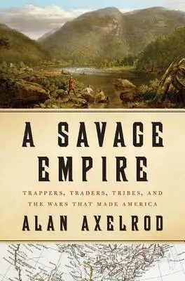 Un imperiu sălbatic: Trappers, Traders, Tribes, and the Wars That Made America - A Savage Empire: Trappers, Traders, Tribes, and the Wars That Made America