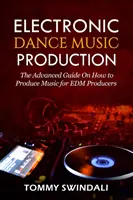 Electronic Dance Music Production: Ghidul avansat despre cum să produci muzică pentru producătorii EDM - Electronic Dance Music Production: The Advanced Guide On How to Produce Music for EDM Producers