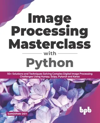 Masterclass de procesare a imaginilor cu Python: 50+ Soluții și tehnici Rezolvarea provocărilor complexe de procesare digitală a imaginilor utilizând Numpy, Scipy, Pytorch - Image Processing Masterclass with Python: 50+ Solutions and Techniques Solving Complex Digital Image Processing Challenges Using Numpy, Scipy, Pytorch